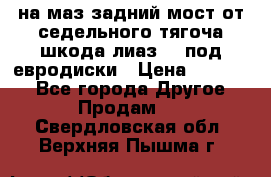 .на маз.задний мост от седельного тягоча шкода-лиаз110 под евродиски › Цена ­ 40 000 - Все города Другое » Продам   . Свердловская обл.,Верхняя Пышма г.